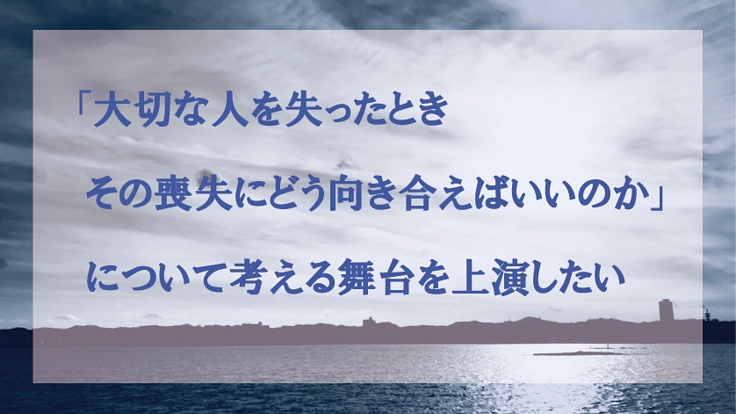 「大切な人の喪失にどう向き合えばいいのか」考える舞台を上演したい