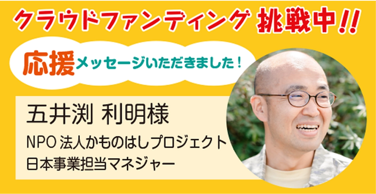 NPO法人かものはしプロジェクト日本事業担当マネジャー五井渕利明様より応援メッセージをいただきました