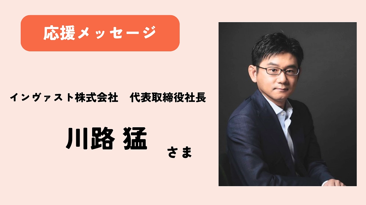 【応援メッセージ】川路猛さま（インヴァスト株式会社 代表取締役社長）