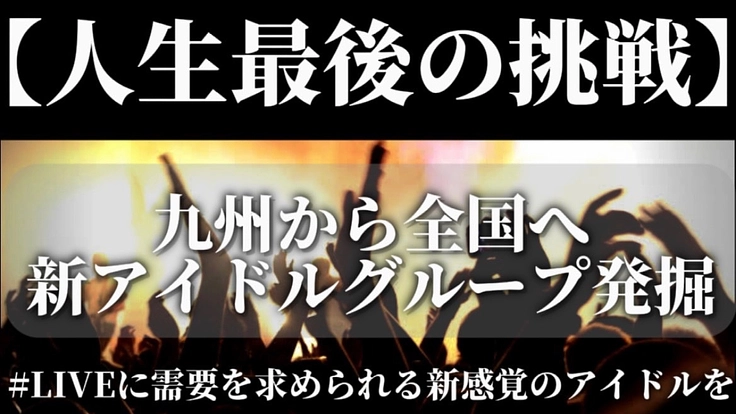 【人生最後の挑戦】九州から全国へ。新アイドルグループ発掘