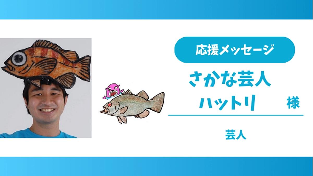 応援メッセージのご紹介②【さかな芸人 ハットリ 様】