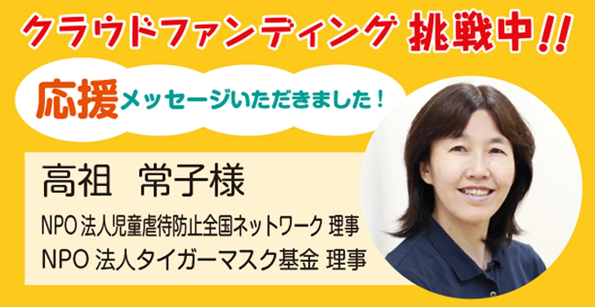 NPO法人児童虐待防止全国ネットワーク理事　高祖常子様より応援メッセージをいただきました