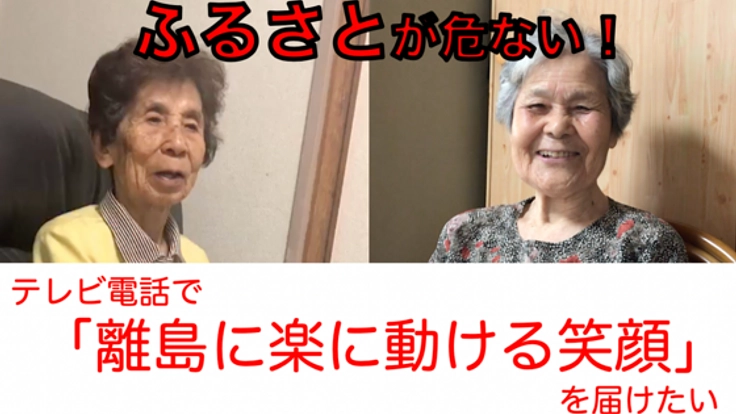故郷が危ない！テレビ電話で「離島に楽に動ける笑顔」を届けたい