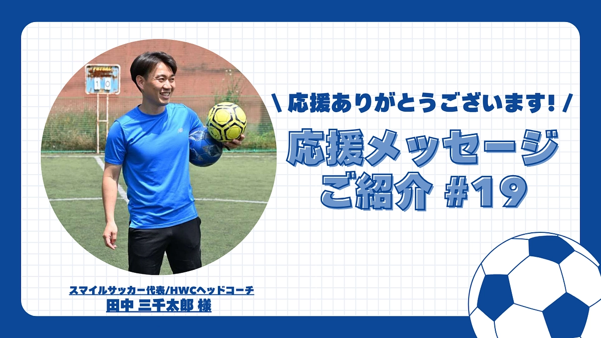 【応援メッセージご紹介#19】スマイルサッカー代表/HWCヘッドコーチ 田中 三千太郎 様
