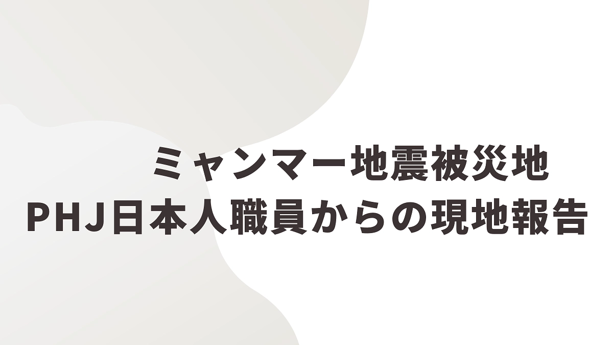 ミャンマー地震被災地　PHJ日本人職員からの現地報告