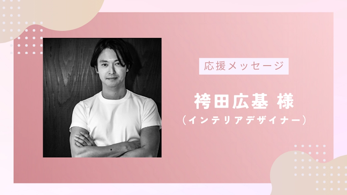 【残り6日！】応援メッセージのご紹介vol.11｜インテリアデザイナー 袴田広基様