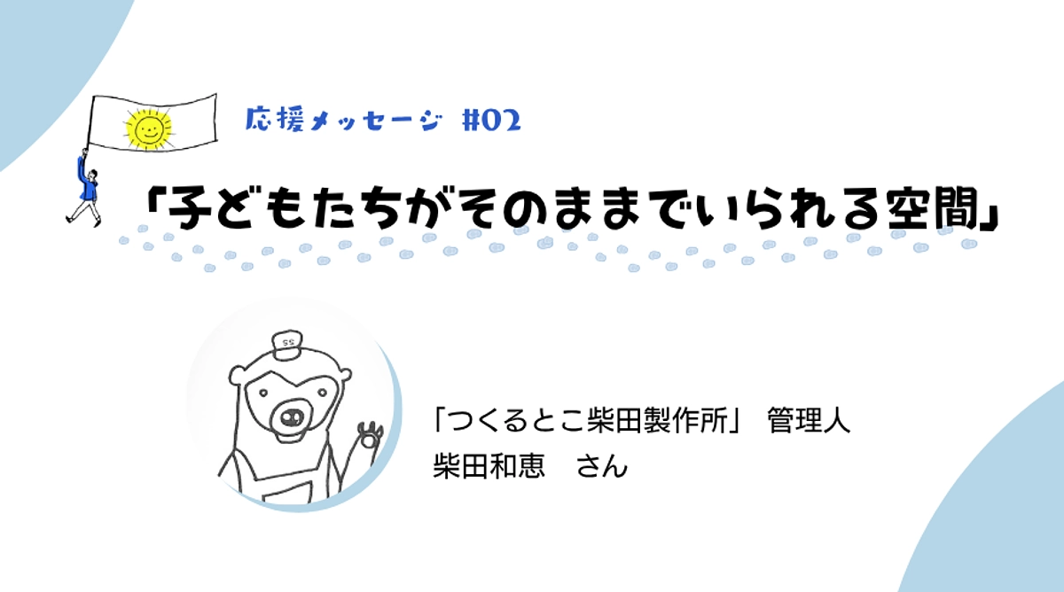 つくるとこ柴田製作所さんからの応援メッセージ：“子どもたちがそのままでいられる空間ってほんまに貴重”