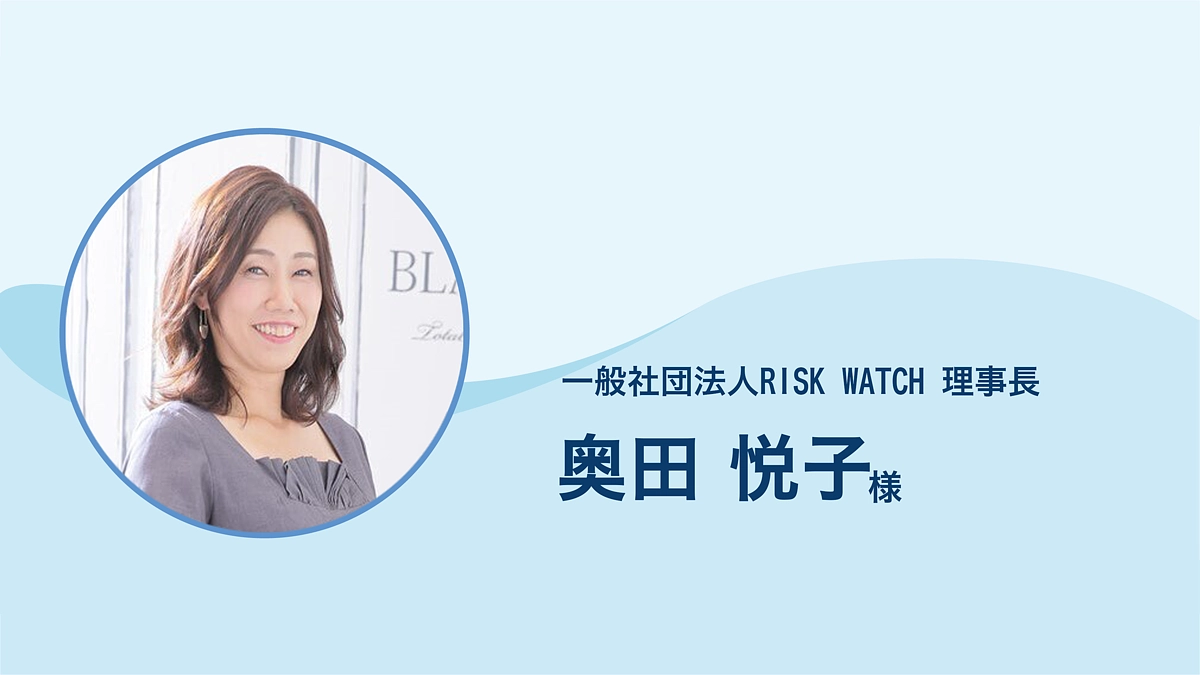 一般社団法人RISK WATCH 奥田悦子 様より、応援メッセージをいただきました。