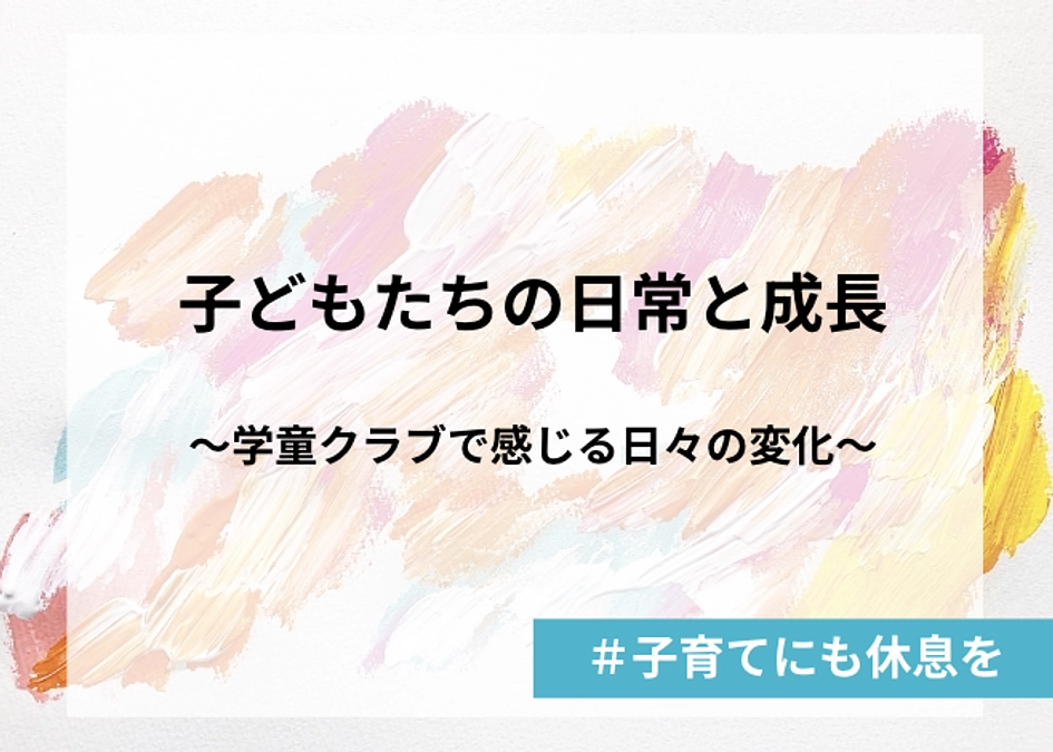 子どもたちの日常と成長  〜学童クラブで感じる日々の変化〜