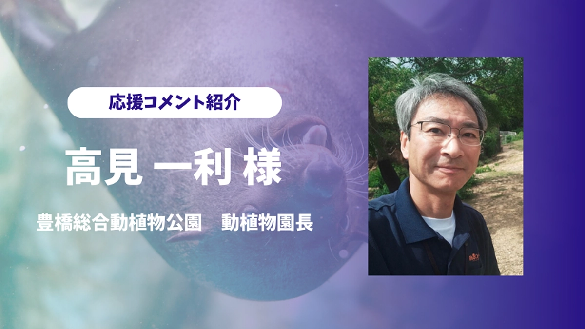 豊橋総合動植物公園　動植物園長の高見一利様より応援コメントをいただきました