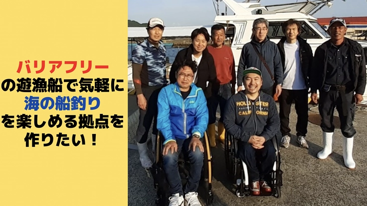 バリアフリーの遊漁船で気軽に海の船釣りを楽しめる受入れ拠点を作る