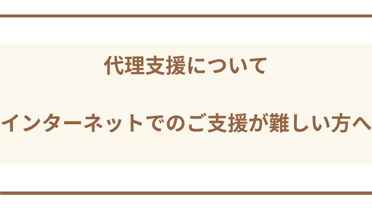 代理支援について 〜インターネットでのご支援が難しい方へ〜