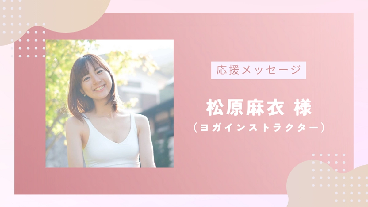 【残り4日！】応援メッセージのご紹介vol.13｜ヨガインストラクター 松原麻衣様