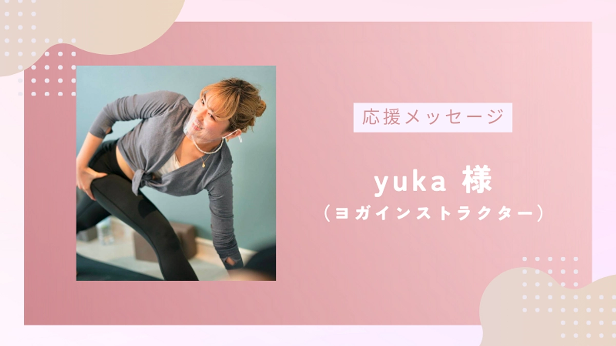 【残り9日！】応援メッセージのご紹介vol.8｜ヨガインストラクター yuka様