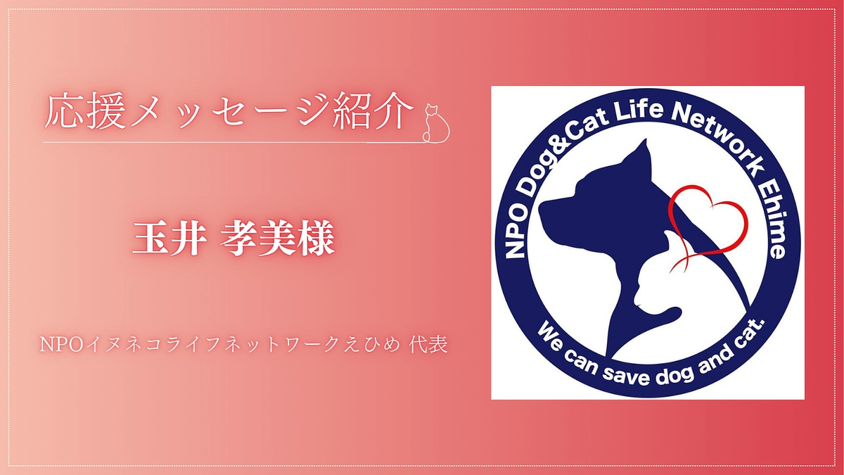 【応援メッセージが届きました！】NPOイヌネコライフネットワークえひめ 代表 玉井 孝美様