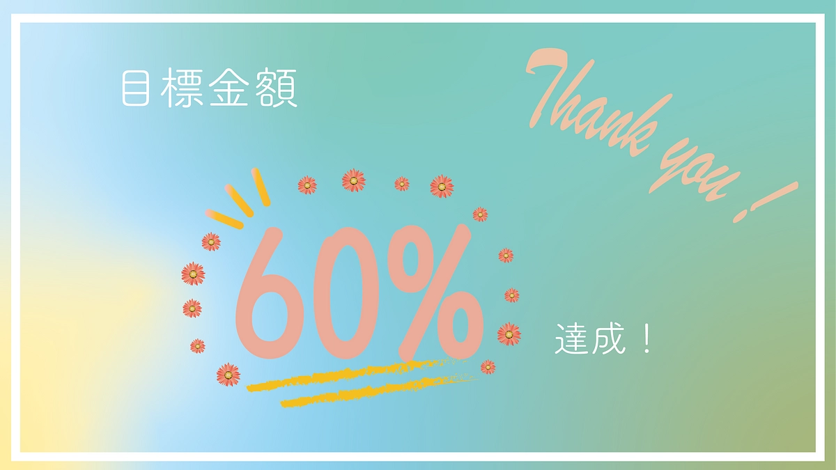 目標金額の60％達成！ありがとうございます！