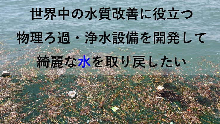 世界中の水質改善に役立つ浄水設備を開発したい！
