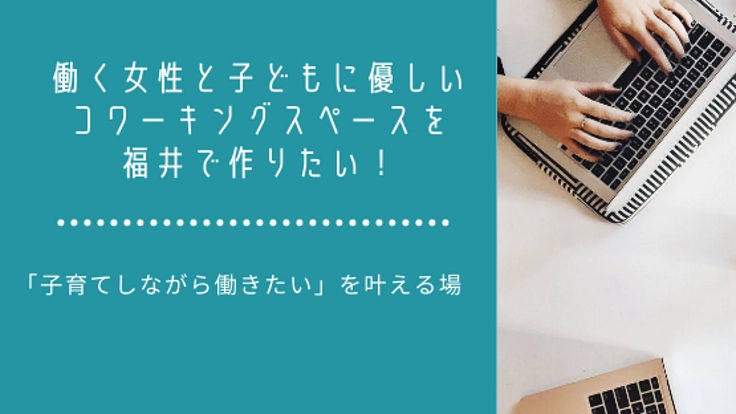  働く女性と子どもに優しいコワーキングスペースを福井で作りたい！