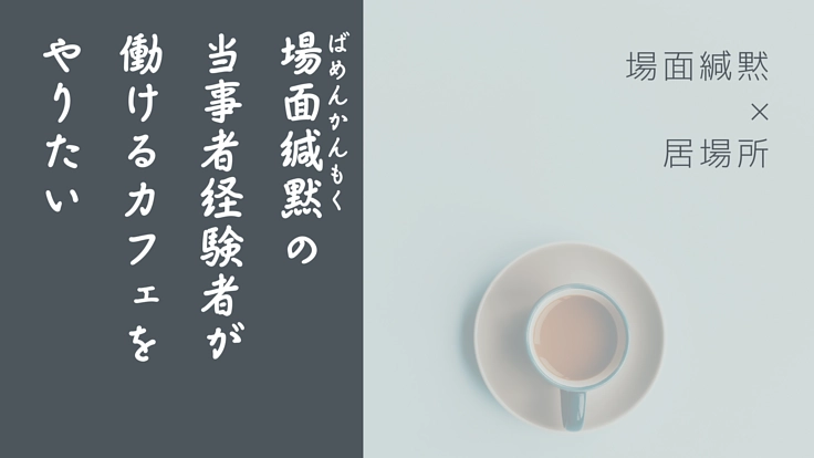 場面緘黙当事者経験者が働けるカフェイベントをやりたい!