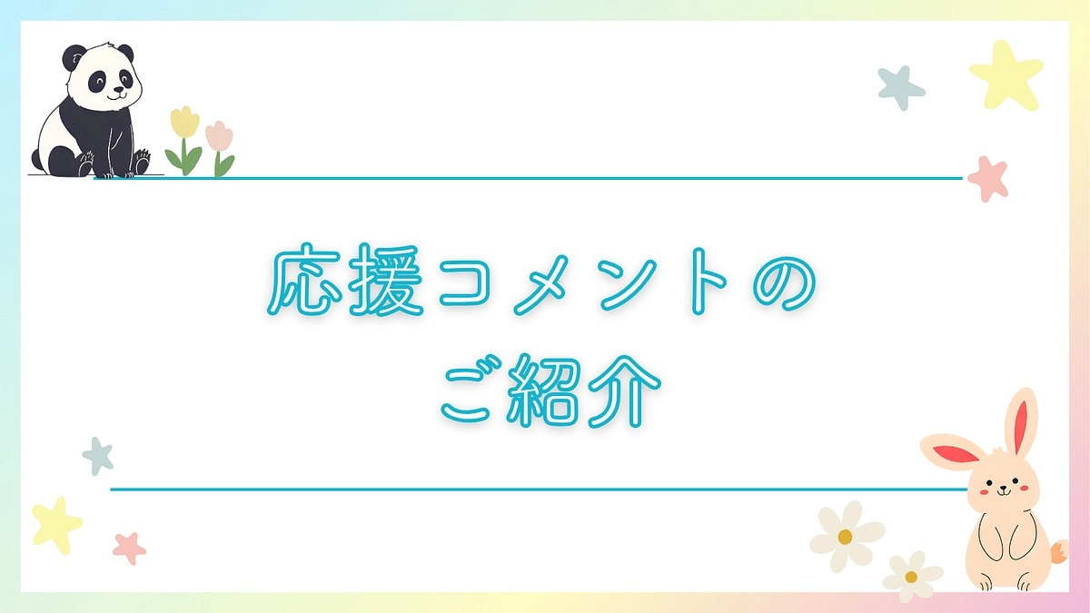皆さまからの温かい応援コメントをご紹介します！