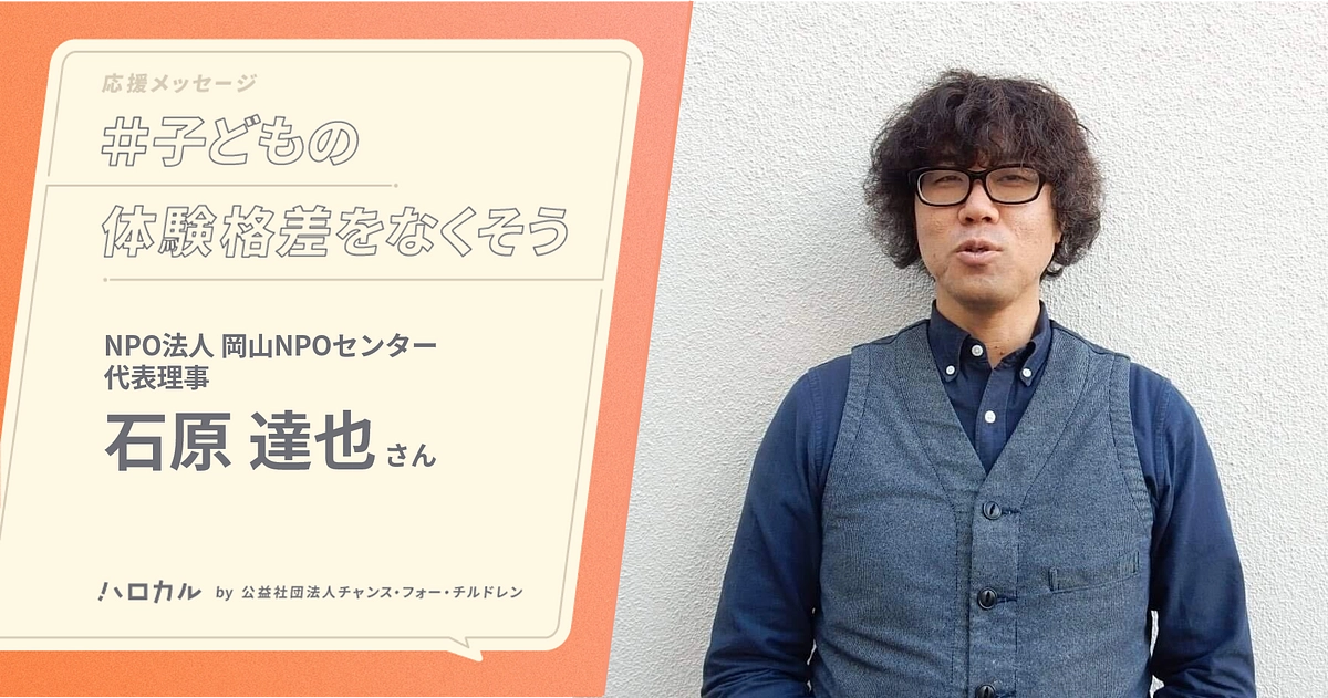 【応援メッセージ】岡山NPOセンター代表理事 石原達也さん｜体験は使い捨てではなく、人生で意味を持つ