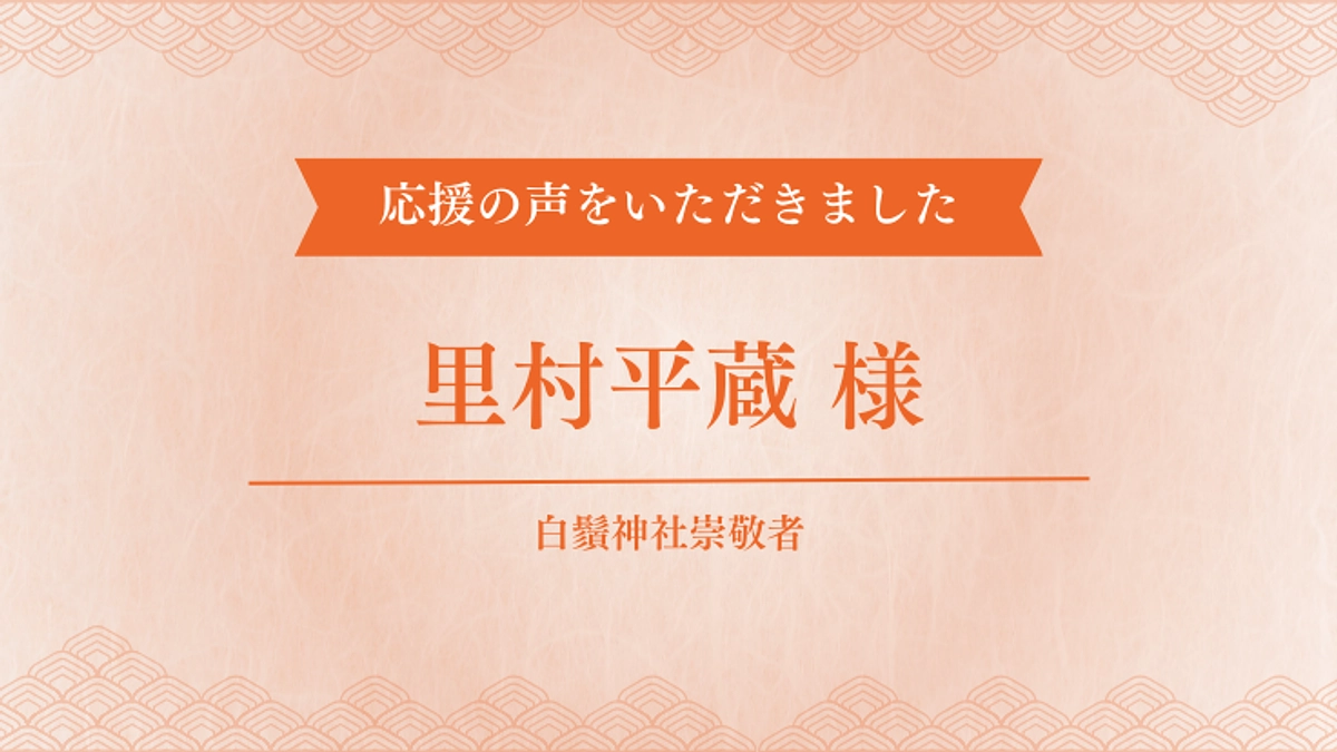 【応援の声】白鬚神社崇敬者 里村平蔵様からメッセージをいただきました