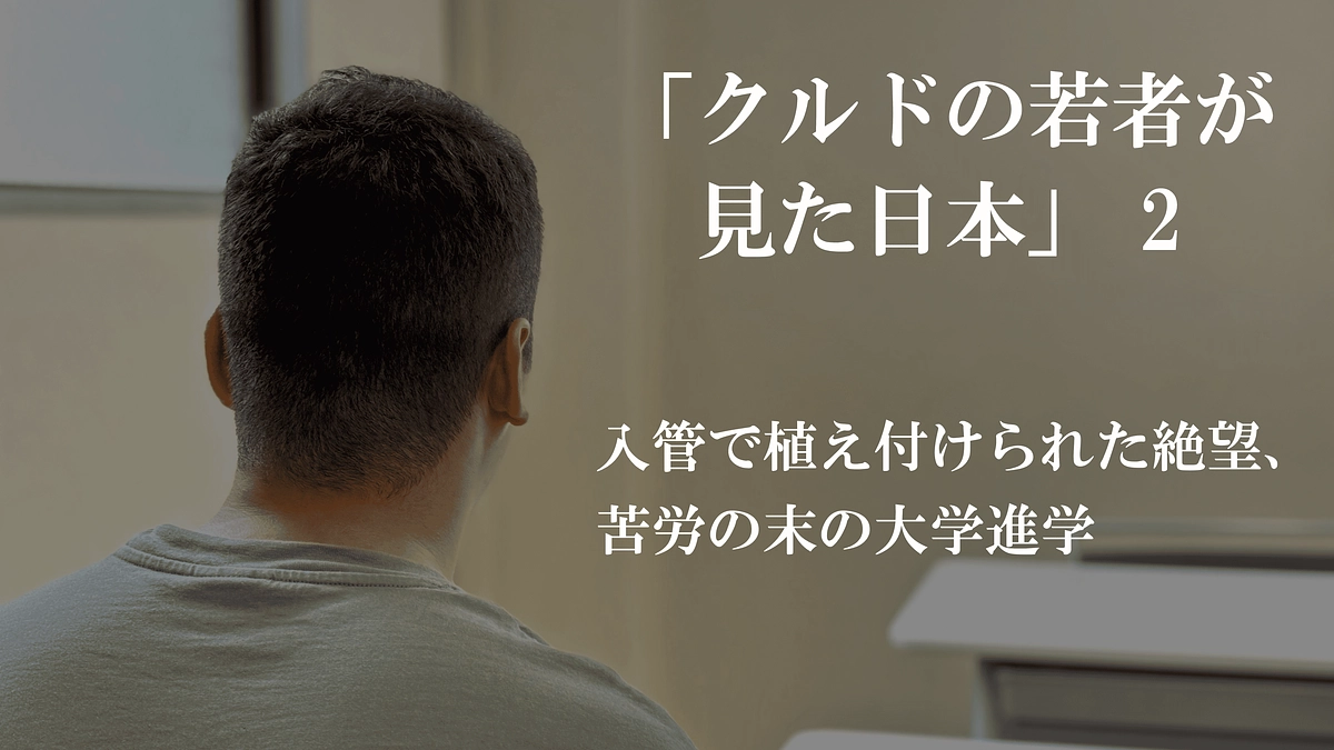クルドの若者が見た日本②「入管で植え付けられた絶望、苦労の末の大学進学」　（全５回）
