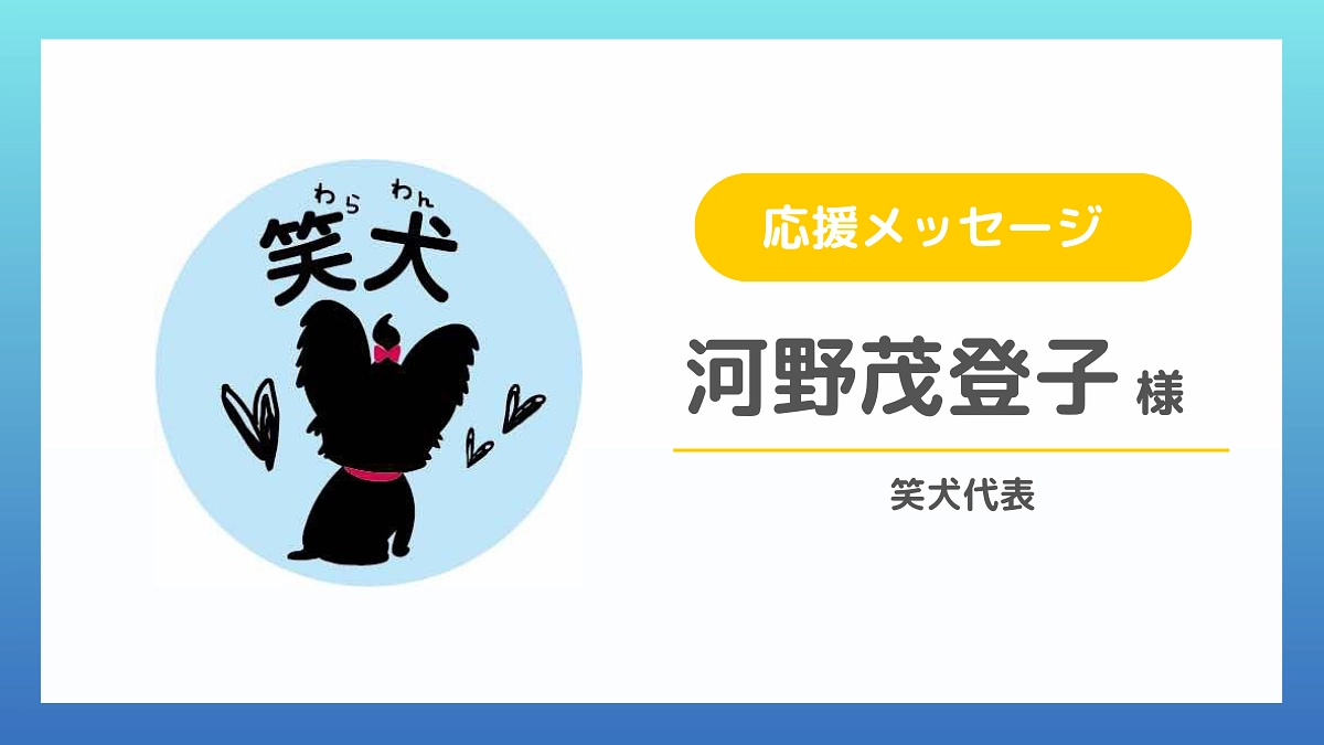 【応援メッセージのご紹介】河野茂登子様（笑犬代表）