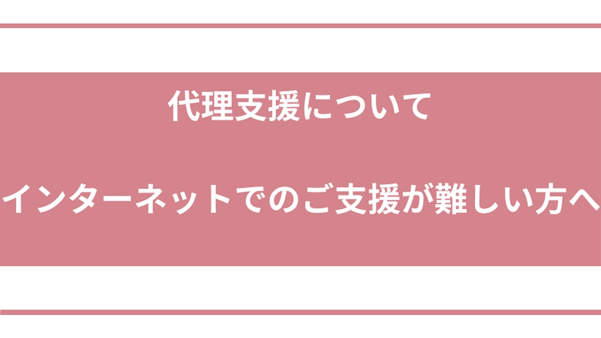代理支援について 〜インターネットでのご支援が難しい方へ〜