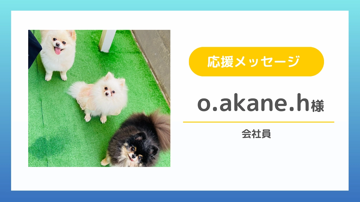 【応援メッセージのご紹介】o.akane.h様（会社員）
