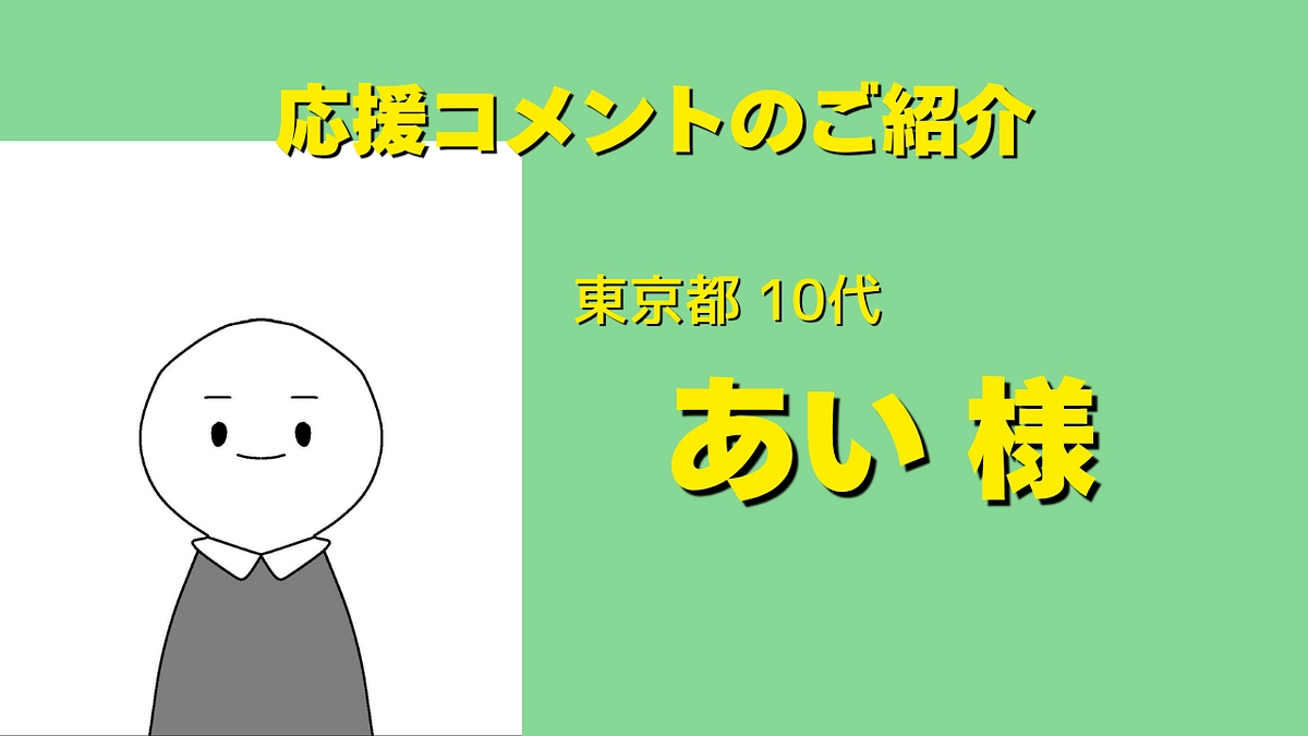東京都10代、あい様より応援メッセージをいただきました！