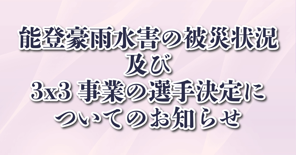 能登豪雨水害の被災状況及び、3x3事業の選手決定についてのお知らせ