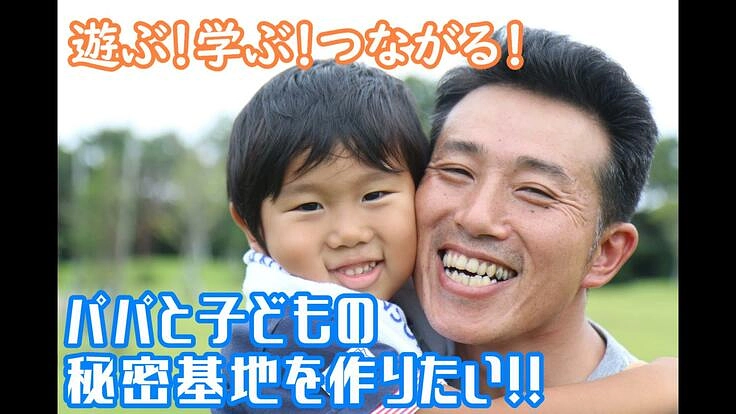 遊ぶ！学ぶ！つながる！パパと子どもの秘密基地を作りたい！！