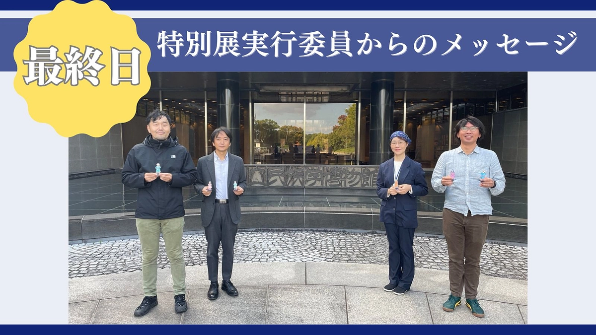 最終日！　特別展実行委員からのメッセージ