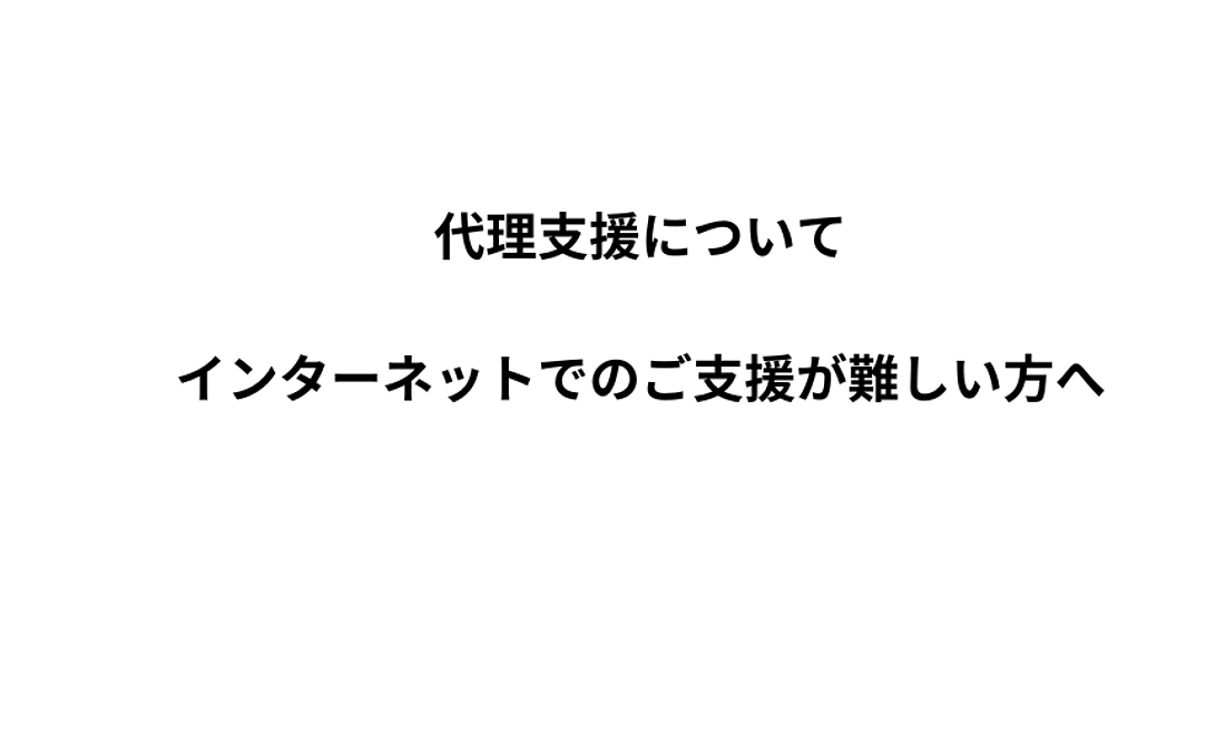 代理支援について 〜インターネットでのご支援が難しい方へ〜