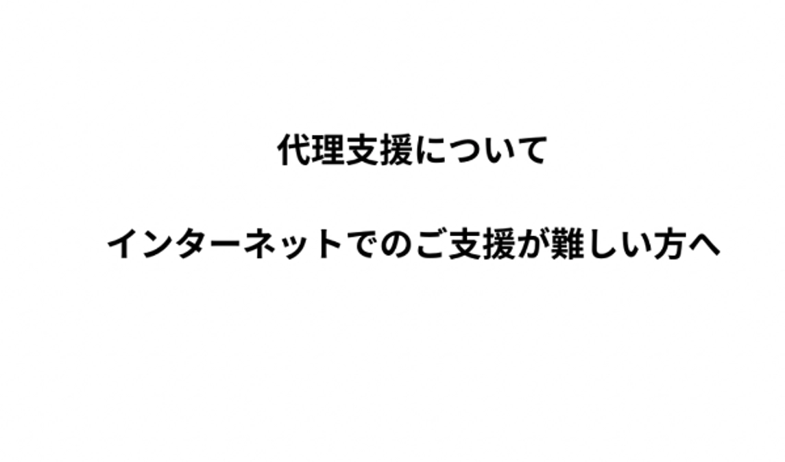 代理支援について 〜インターネットでのご支援が難しい方へ〜