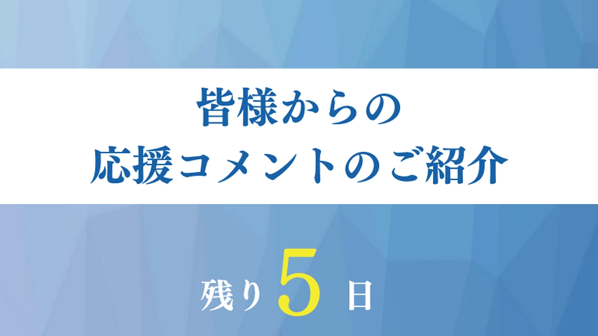 【残り5日】まもなく90％達成です！〜応援コメントのご紹介〜