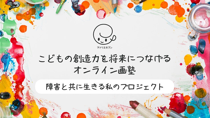 こどもの創造力を将来に繋げる画塾／障害と共に生きる私のプロジェクト