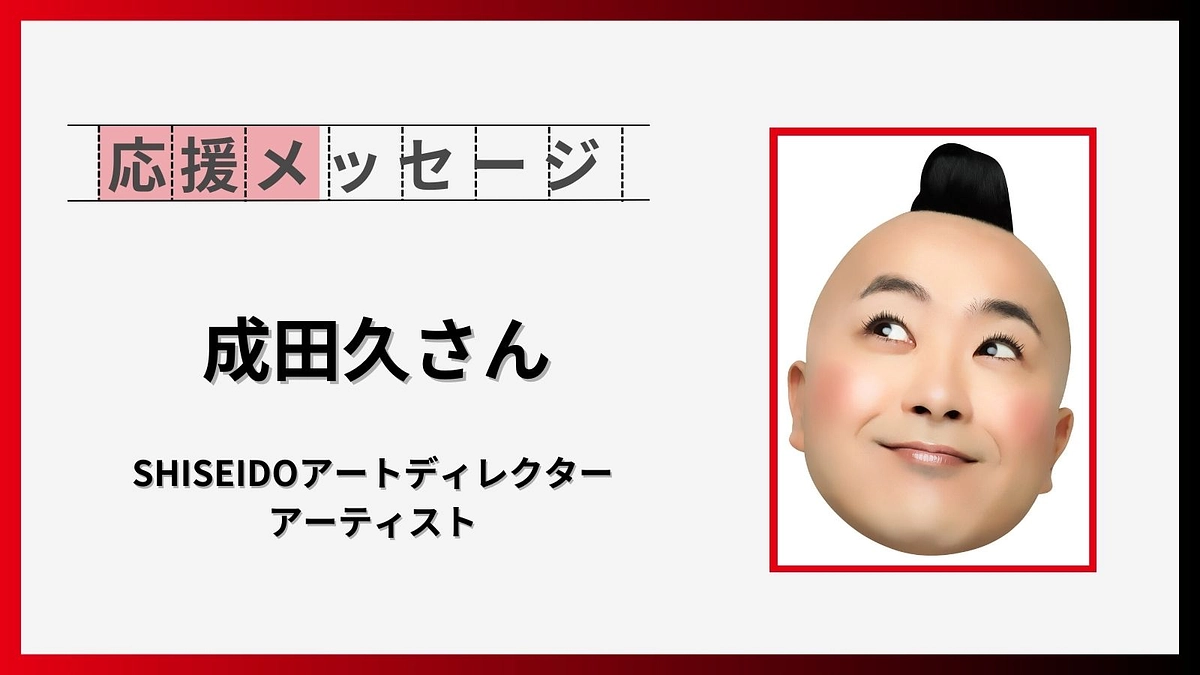 応援コメントのご紹介【成田久さん（SHISEIDOアートディレクター・アーティスト）】