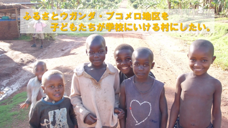 ふるさとウガンダへ恩返し！子どもたちを学校へ行かせたい！