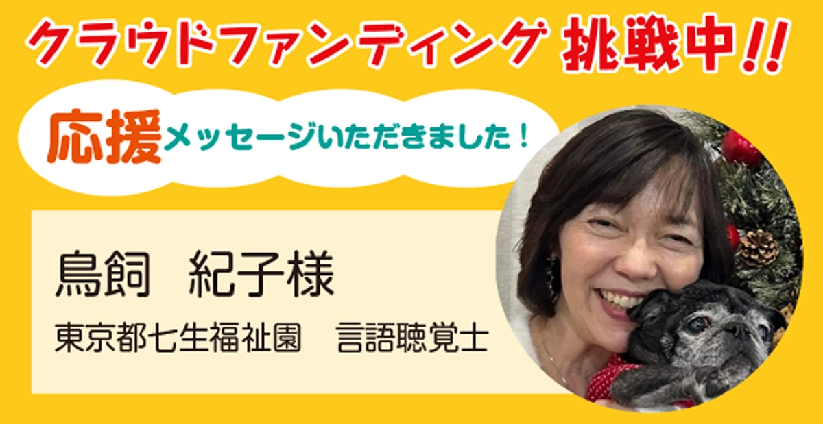 東京都七生福祉園 言語聴覚士 鳥飼紀子様より応援メッセージをいただきました