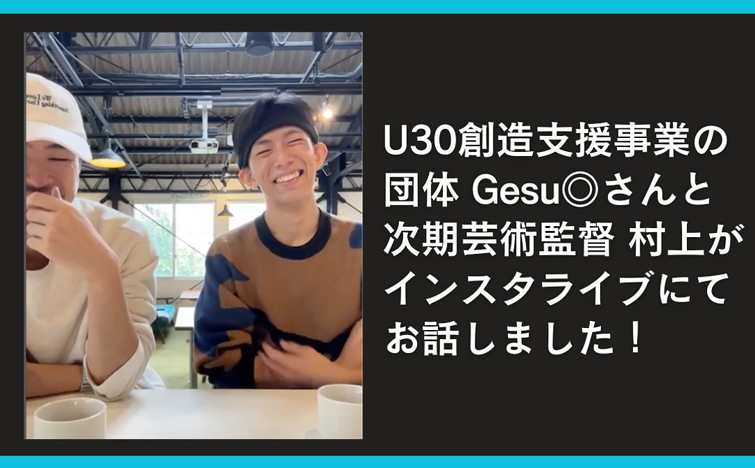 U30創造支援事業の団体、Gesu◎さんと次期芸術監督村上がインスタライブにてお話しました！