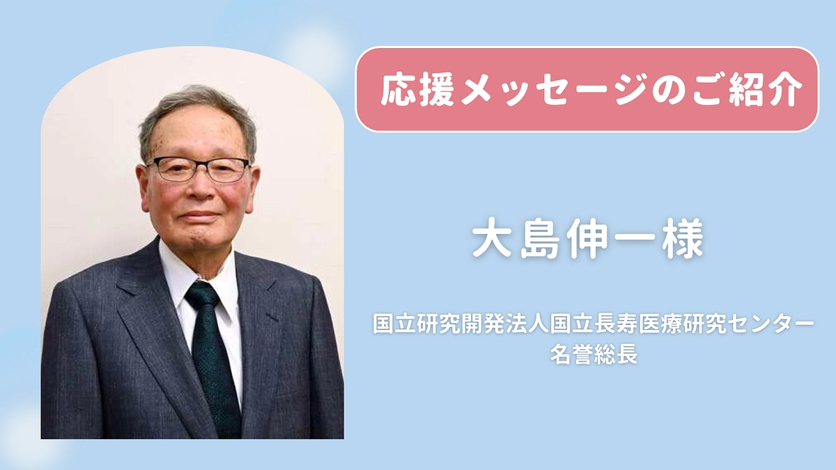 大島伸一様 （国立研究開発法人国立長寿医療研究センター）より応援のメッセージ をお寄せいただきました