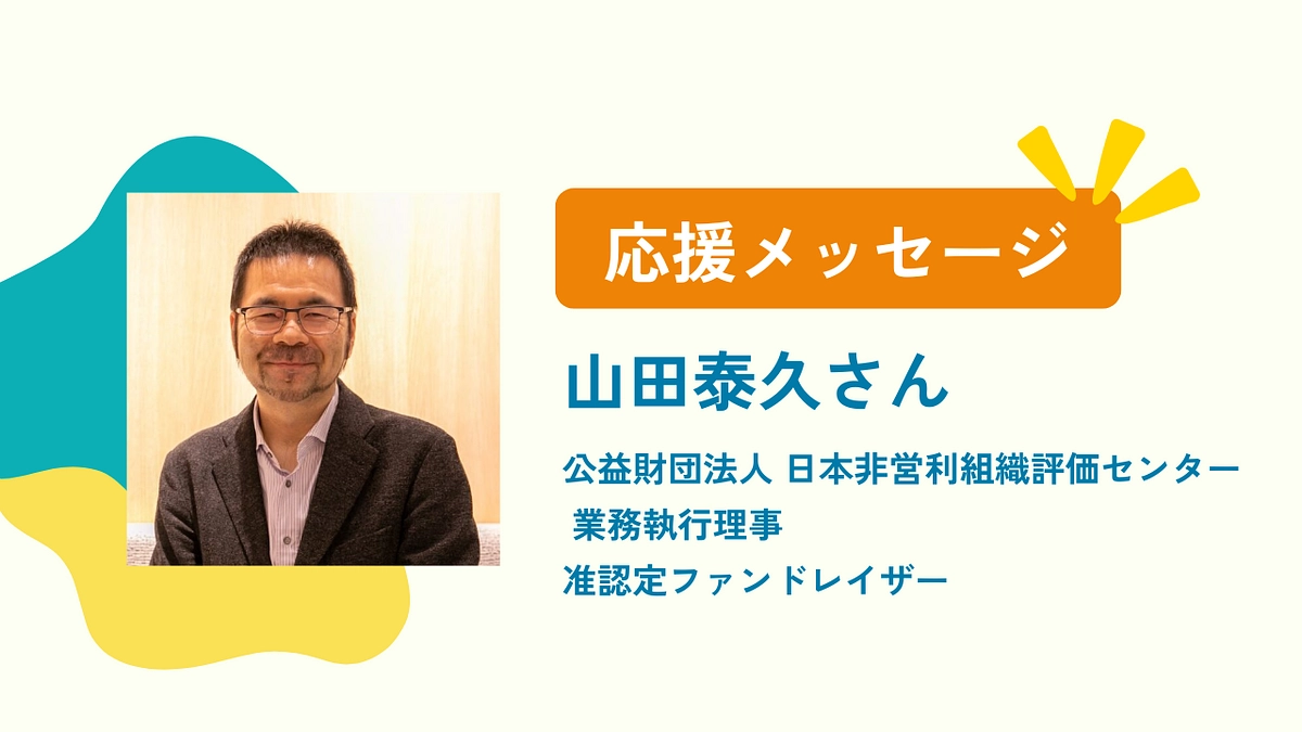 日本非営利組織評価センター・業務執行理事の山田泰久さんから応援メッセージを頂きました！