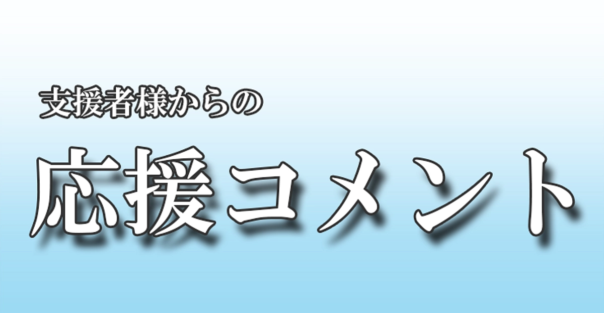 ご支援いただいた皆様からの応援コメントのご紹介