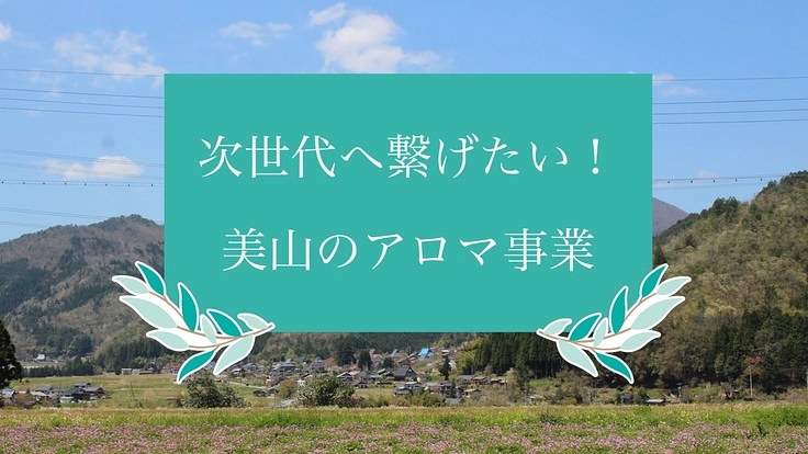 里山暮らしの次世代へ繋げたい!女性が活躍する美山のアロマ事業へ