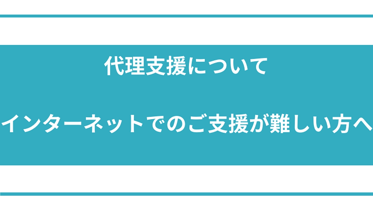 代理支援について 〜インターネットでのご支援が難しい方へ〜