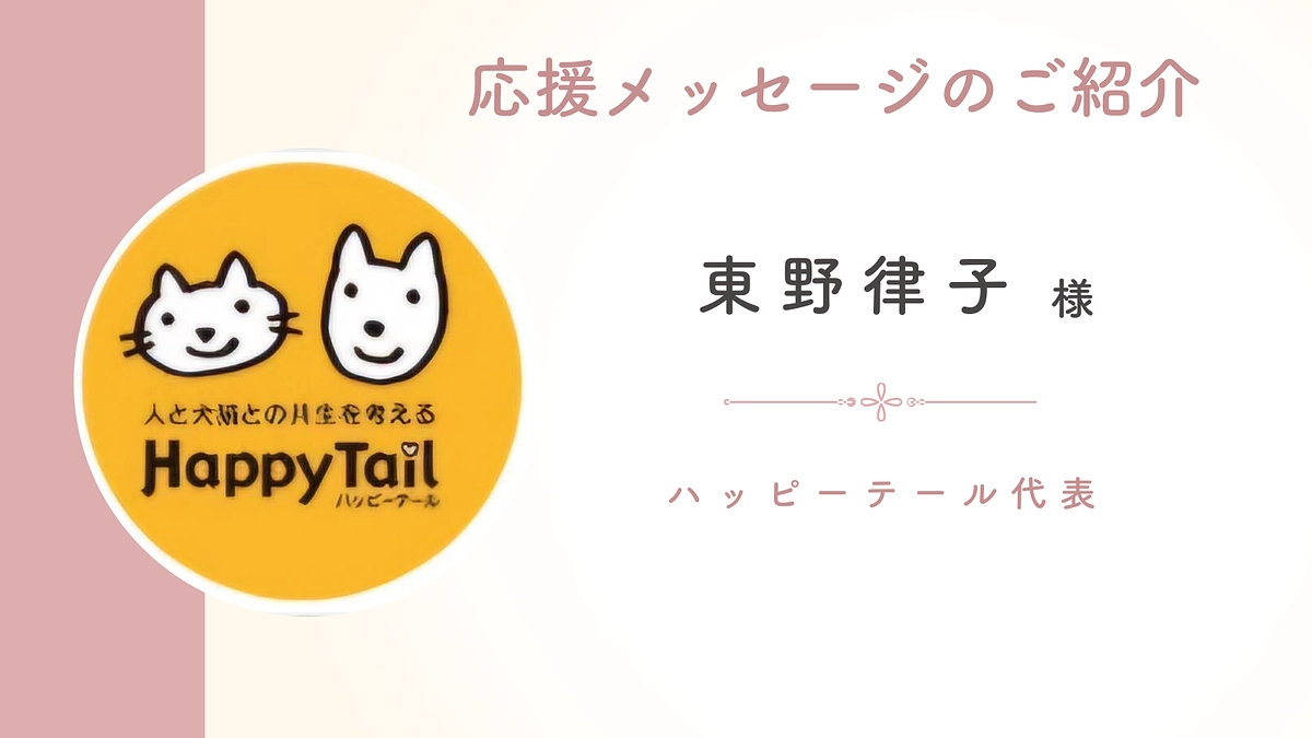 【終了まであと10時間】応援メッセージのご紹介：ハッピーテール代表 東野律子様
