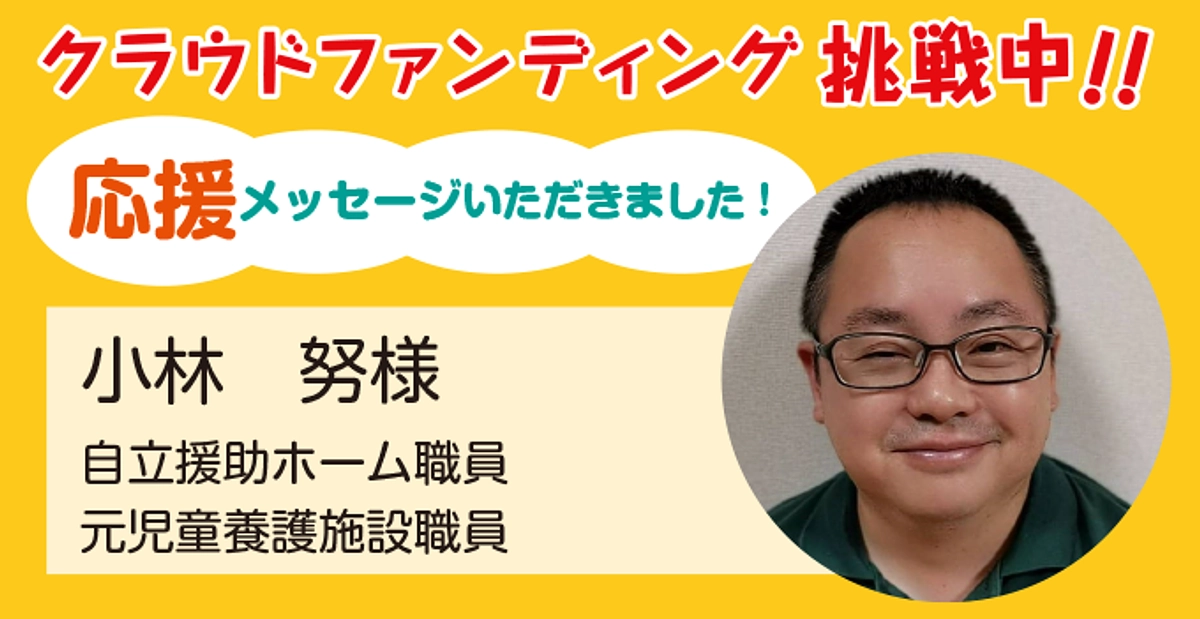 自立援助ホーム職員・元児童養護施設職員 小林努様より応援メッセージをいただきました
