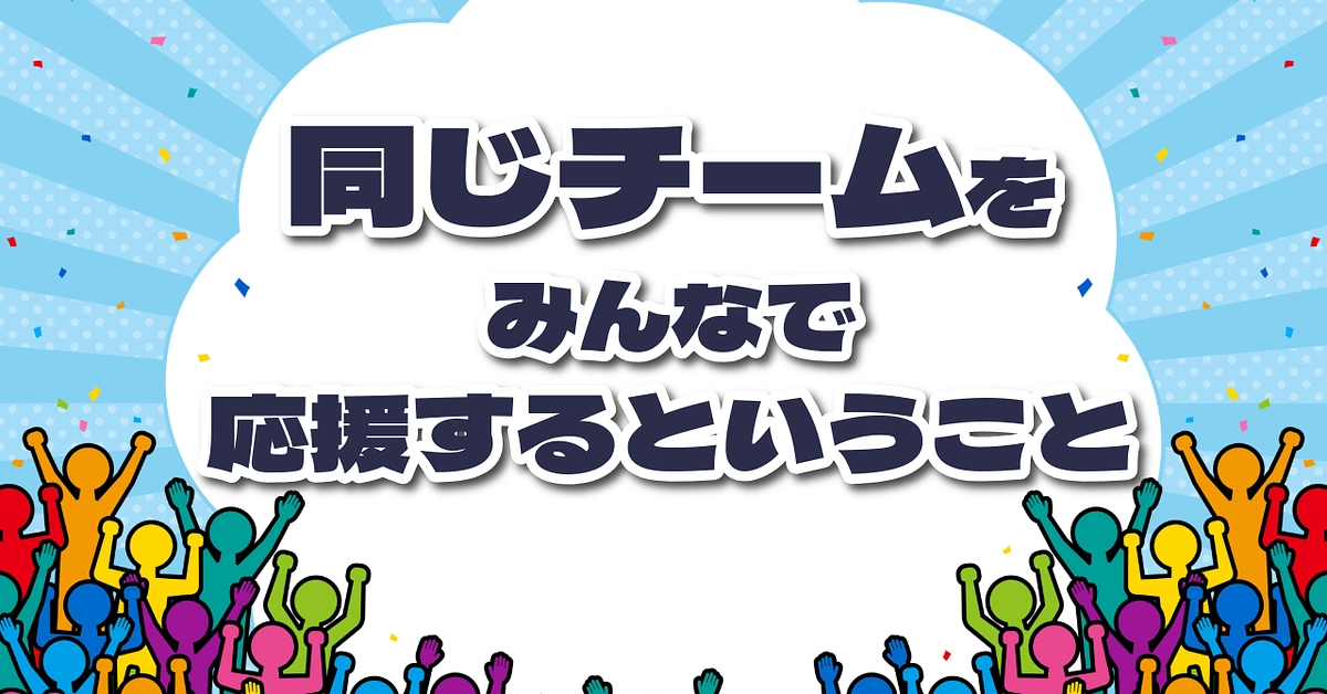 同じチームを応援する楽しさを知ってほしい。